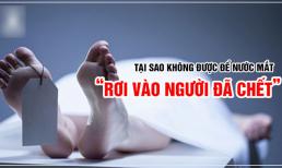Nước mắt rơi vào xác người chết thì sao? 'Người thân qua đời chớ để nước mắt rơi vào họ kẻo kéo vận xui về nhà', có đúng như vậy?