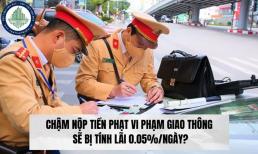 Chậm nộp tiền phạt vi phạm giao thông sẽ bị tính lãi 0,05%/ngày, đúng không?