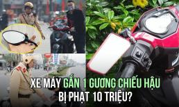 Xe máy gắn 1 gương chiếu hậu sẽ bị CSGT phạt 10 triệu đồng, có đúng không?