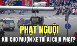 Kể từ bây giờ: Cho mượn xe mà bị phạt nguội, chủ xe hay người mượn phải nộp phạt?