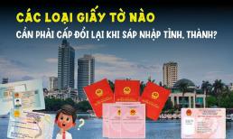 Sau sáp nhập tỉnh, thành, những loại giấy tờ nào cần đổi, giấy tờ nào vẫn sử dụng bình thường?