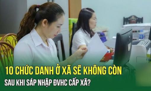 Loạt chức danh cấp xã này dự kiến sẽ không còn sau sáp nhập