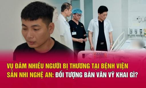 Lời khai của đối tượng đâm nhiều người bị thương tại bệnh viện Sản Nhi Nghệ An