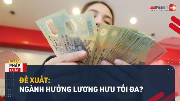 Ngành hưởng lương hưu tối đa, đề xuất ngành hưởng lương hưu tối đa, đối tượng hưởng lương hưu tối đa